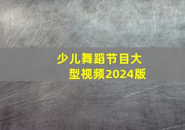 少儿舞蹈节目大型视频2024版