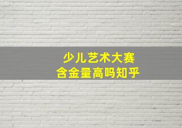 少儿艺术大赛含金量高吗知乎