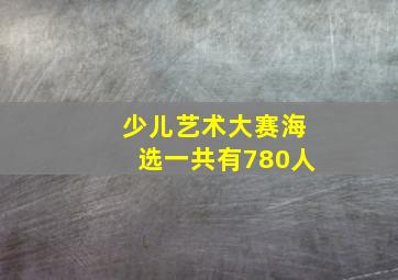 少儿艺术大赛海选一共有780人