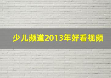 少儿频道2013年好看视频