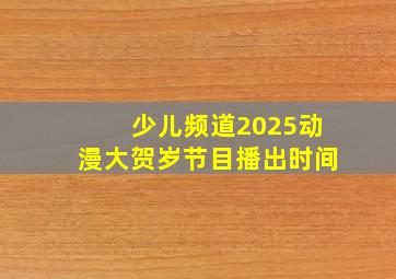 少儿频道2025动漫大贺岁节目播出时间