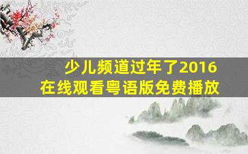 少儿频道过年了2016在线观看粤语版免费播放