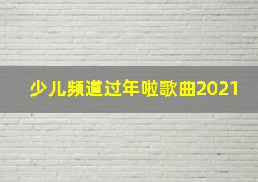 少儿频道过年啦歌曲2021