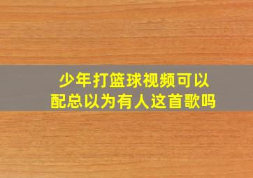 少年打篮球视频可以配总以为有人这首歌吗