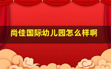 尚佳国际幼儿园怎么样啊