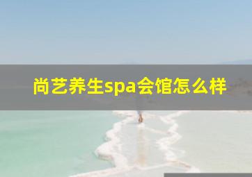 尚艺养生spa会馆怎么样