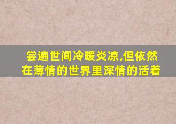 尝遍世间冷暖炎凉,但依然在薄情的世界里深情的活着