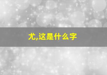 尤,这是什么字