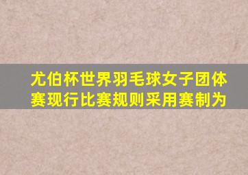 尤伯杯世界羽毛球女子团体赛现行比赛规则采用赛制为