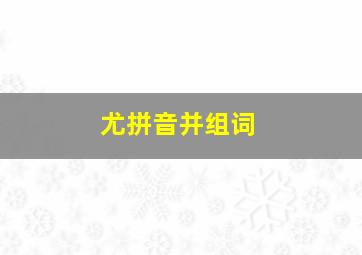 尤拼音并组词