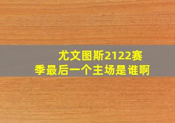 尤文图斯2122赛季最后一个主场是谁啊