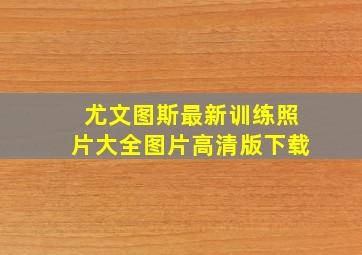 尤文图斯最新训练照片大全图片高清版下载