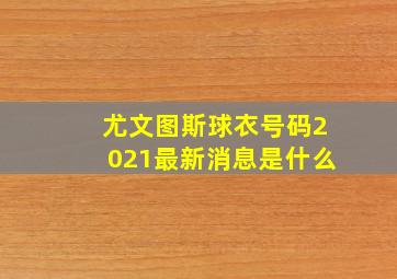 尤文图斯球衣号码2021最新消息是什么