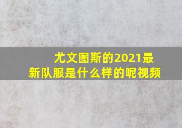 尤文图斯的2021最新队服是什么样的呢视频