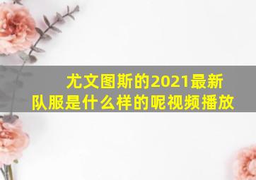 尤文图斯的2021最新队服是什么样的呢视频播放