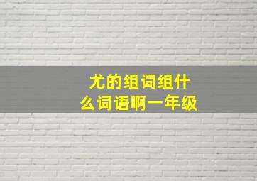 尤的组词组什么词语啊一年级