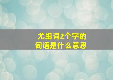 尤组词2个字的词语是什么意思