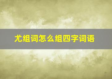 尤组词怎么组四字词语