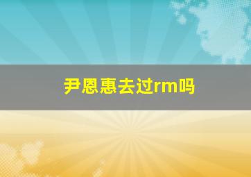 尹恩惠去过rm吗