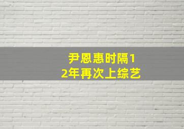 尹恩惠时隔12年再次上综艺