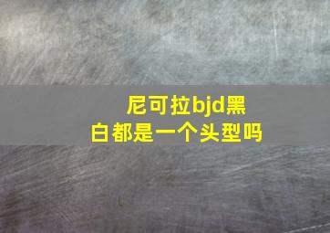 尼可拉bjd黑白都是一个头型吗