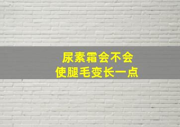 尿素霜会不会使腿毛变长一点