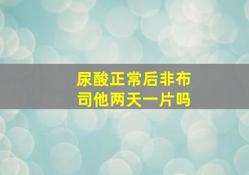 尿酸正常后非布司他两天一片吗