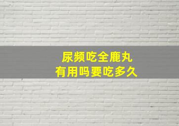 尿频吃全鹿丸有用吗要吃多久