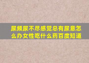 尿频尿不尽感觉总有尿意怎么办女性吃什么药百度知道