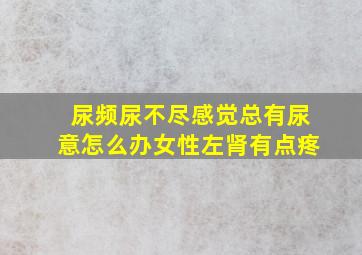 尿频尿不尽感觉总有尿意怎么办女性左肾有点疼