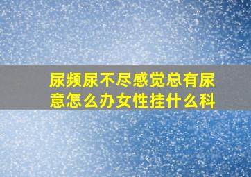 尿频尿不尽感觉总有尿意怎么办女性挂什么科