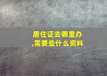 居住证去哪里办,需要些什么资料