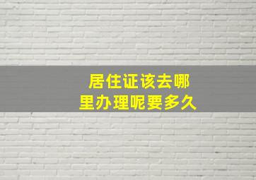 居住证该去哪里办理呢要多久