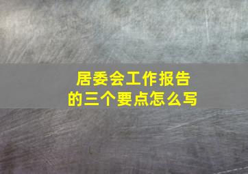 居委会工作报告的三个要点怎么写