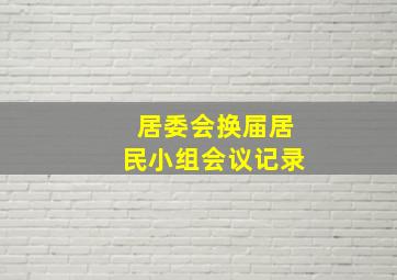 居委会换届居民小组会议记录