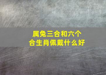 属兔三合和六个合生肖佩戴什么好