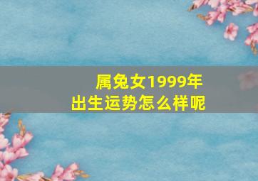 属兔女1999年出生运势怎么样呢