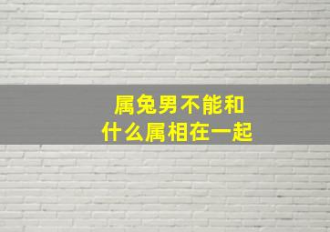 属兔男不能和什么属相在一起