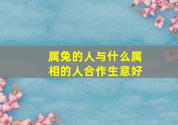 属兔的人与什么属相的人合作生意好