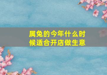 属兔的今年什么时候适合开店做生意