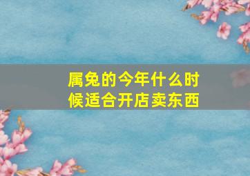 属兔的今年什么时候适合开店卖东西