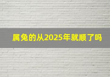 属兔的从2025年就顺了吗