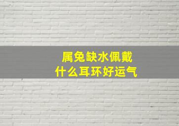 属兔缺水佩戴什么耳环好运气