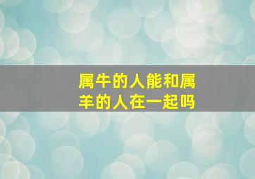 属牛的人能和属羊的人在一起吗