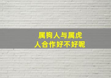 属狗人与属虎人合作好不好呢