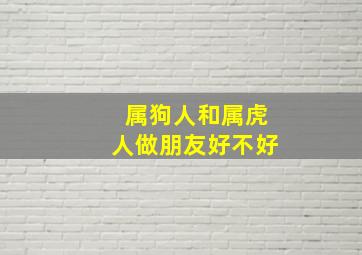 属狗人和属虎人做朋友好不好