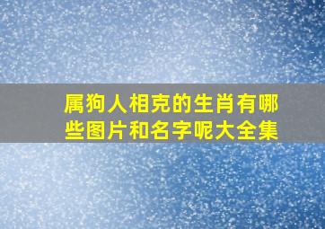 属狗人相克的生肖有哪些图片和名字呢大全集