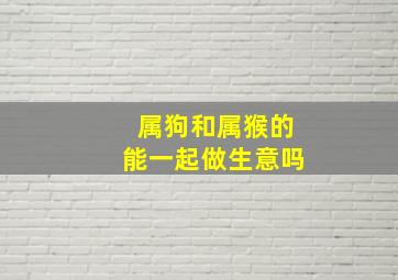 属狗和属猴的能一起做生意吗