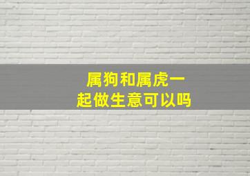 属狗和属虎一起做生意可以吗