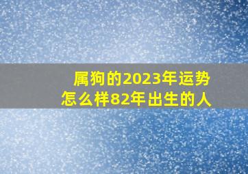 属狗的2023年运势怎么样82年出生的人